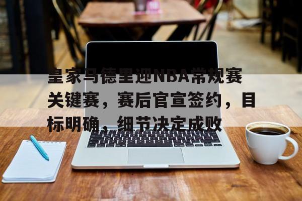 易胜博-关于皇家马德里迎NBA常规赛关键赛，赛后官宣签约，目标明确，细节决定成败的信息