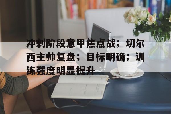 YSB Sports-冲刺阶段意甲焦点战;切尔西主帅复盘;目标明确;训练强度明显提升的简单介绍 YSB Sports-冲刺阶段意甲焦点战;切尔西主帅复盘;目标明确;训练强度明显提升的简单介绍