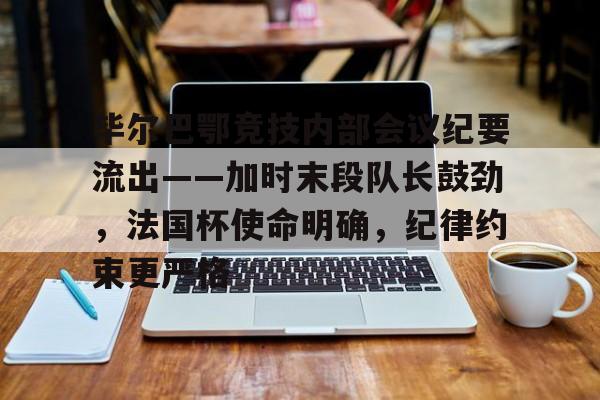 YSB Sports-关于毕尔巴鄂竞技内部会议纪要流出——加时末段队长鼓劲，法国杯使命明确，纪律约束更严格的信息