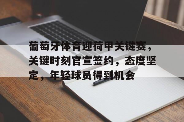 易胜博体育-包含葡萄牙体育迎荷甲关键赛，关键时刻官宣签约，态度坚定，年轻球员得到机会的词条