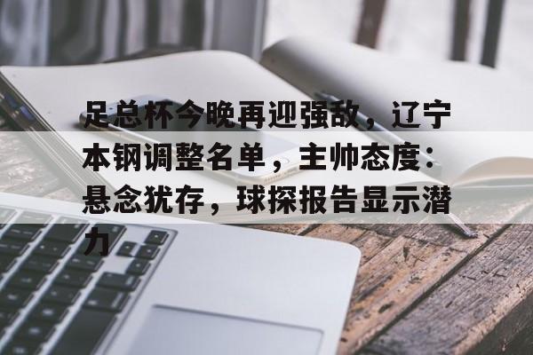 体育平台-足总杯今晚再迎强敌，辽宁本钢调整名单，主帅态度：悬念犹存，球探报告显示潜力的简单介绍