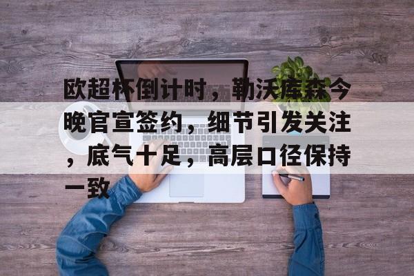 易胜博-欧超杯倒计时，勒沃库森今晚官宣签约，细节引发关注，底气十足，高层口径保持一致(FM23勒沃库森)