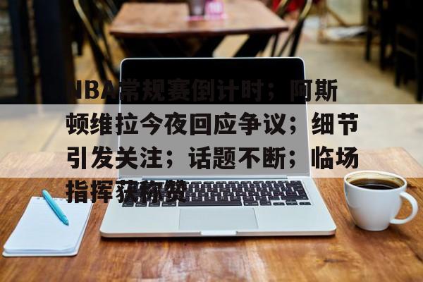 包含NBA常规赛倒计时；阿斯顿维拉今夜回应争议；细节引发关注；话题不断；临场指挥获称赞的词条