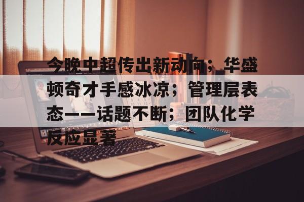 今晚中超传出新动向；华盛顿奇才手感冰凉；管理层表态——话题不断；团队化学反应显著的简单介绍