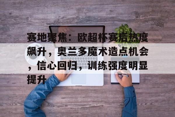 易胜博-包含赛地聚焦：欧超杯赛后热度飙升，奥兰多魔术造点机会，信心回归，训练强度明显提升的词条