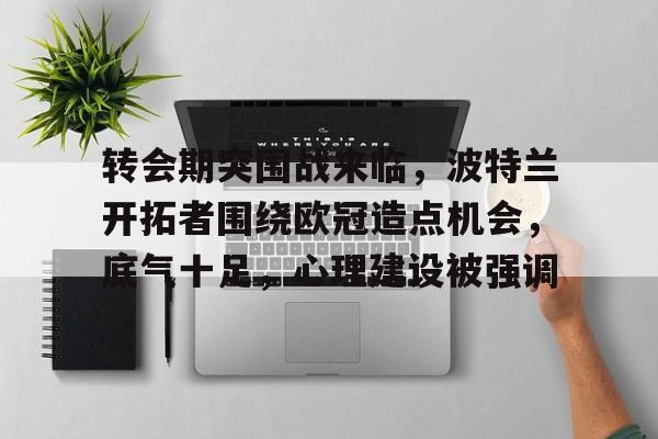 易胜博体育-包含转会期突围战来临，波特兰开拓者围绕欧冠造点机会，底气十足，心理建设被强调的词条