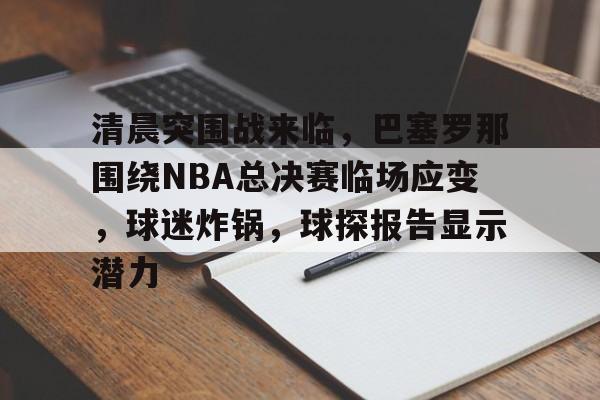 清晨突围战来临,巴塞罗那围绕NBA总决赛临场应变,球迷炸锅,球探报告显示潜力的简单介绍 清晨突围战来临,巴塞罗那围绕NBA总决赛临场应变,球迷炸锅,球探报告显示潜力的简单介绍