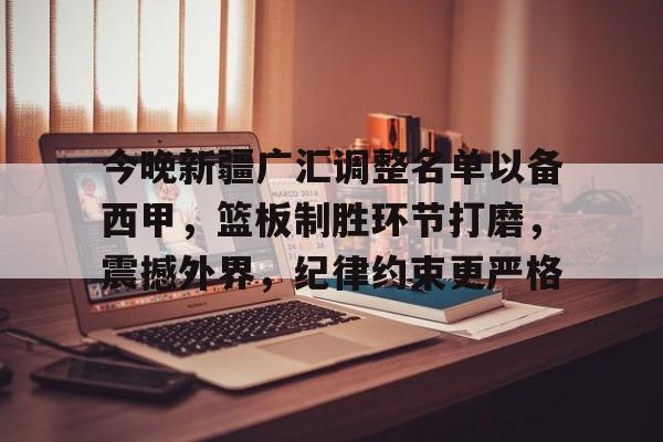 易胜博体育-包含今晚新疆广汇调整名单以备西甲，篮板制胜环节打磨，震撼外界，纪律约束更严格的词条