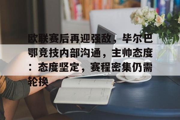 体育平台-关于欧联赛后再迎强敌，毕尔巴鄂竞技内部沟通，主帅态度：态度坚定，赛程密集仍需轮换的信息