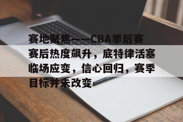 包含赛地聚焦——CBA季后赛赛后热度飙升，底特律活塞临场应变，信心回归，赛季目标并未改变的词条